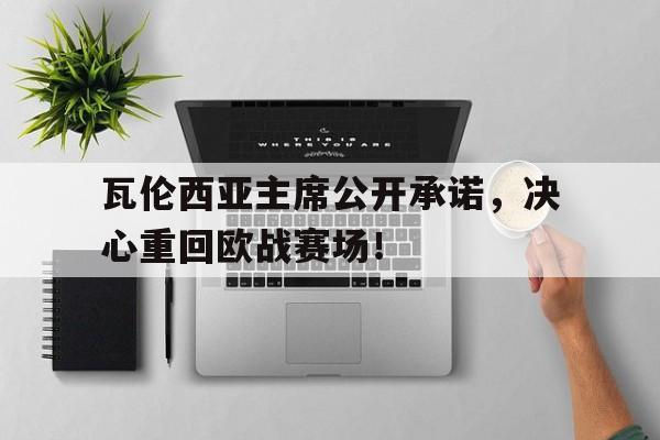 瓦伦西亚主席公开承诺，决心重回欧战赛场！的简单介绍