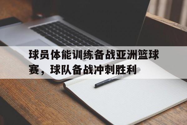 关于球员体能训练备战亚洲篮球赛，球队备战冲刺胜利的信息