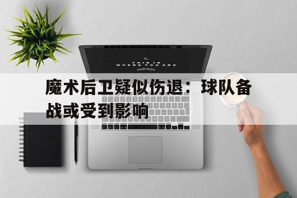 关于魔术后卫疑似伤退：球队备战或受到影响的信息