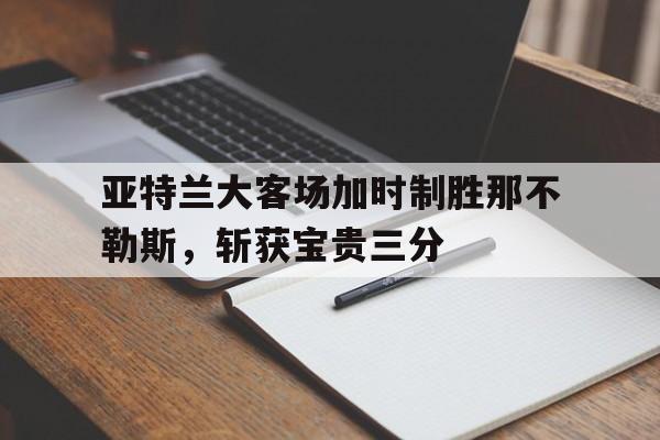 亚特兰大客场加时制胜那不勒斯，斩获宝贵三分的简单介绍
