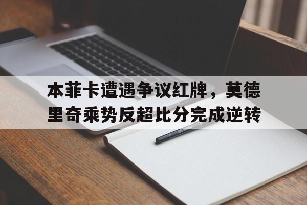 本菲卡遭遇争议红牌，莫德里奇乘势反超比分完成逆转