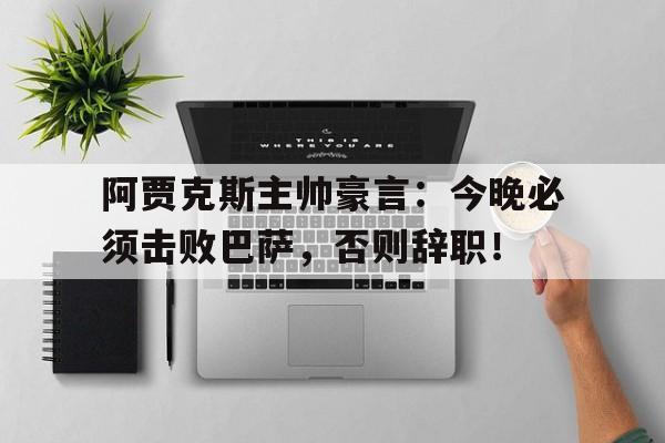 阿贾克斯主帅豪言：今晚必须击败巴萨，否则辞职！阿贾克斯主帅豪言今晚必须击败巴萨,否则辞职了吗