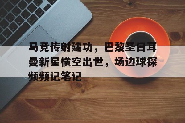 马竞传射建功，巴黎圣日耳曼新星横空出世，场边球探频频记笔记