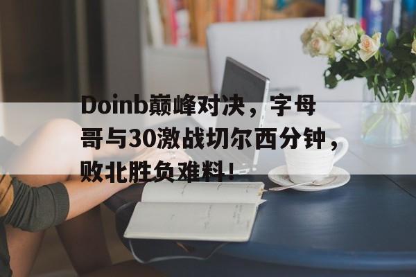 Doinb巅峰对决，字母哥与30激战切尔西分钟，败北胜负难料！
